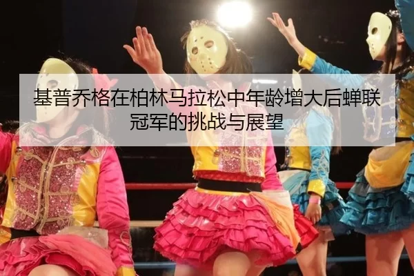 ji-pu-qiao-ge-zai-bo-lin-ma-la-song-zhong-nian-ling-zeng-da-hou-chan-lian-guan-jun-de-tiao-zhan-yu-zhan-wang-2-163.jpg
