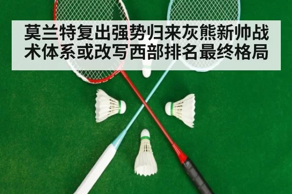 莫兰特复出强势归来灰熊新帅战术体系或改写西部排名最终格局