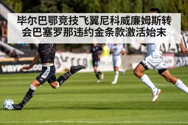 毕尔巴鄂竞技飞翼尼科威廉姆斯转会巴塞罗那违约金条款激活始末