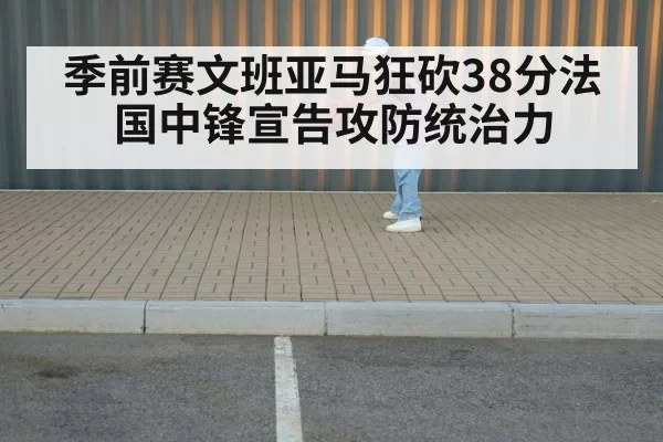 季前赛文班亚马狂砍38分法国中锋宣告攻防统治力