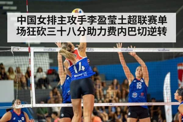 中国女排主攻手李盈莹土超联赛单场狂砍三十八分助力费内巴切逆转