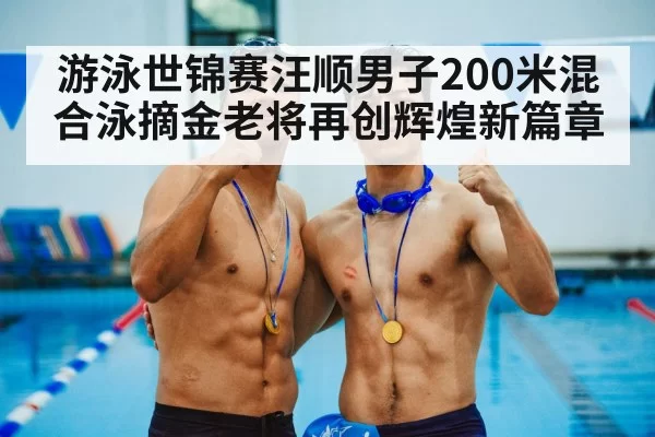 游泳世锦赛汪顺男子200米混合泳摘金老将再创辉煌新篇章