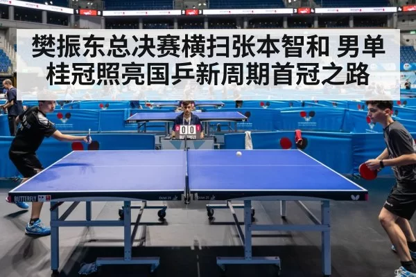 樊振东总决赛横扫张本智和 男单桂冠照亮国乒新周期首冠之路